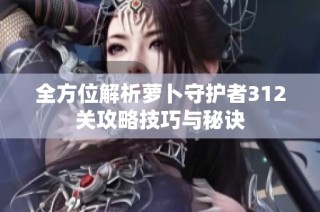 全方位解析萝卜守护者312关攻略技巧与秘诀