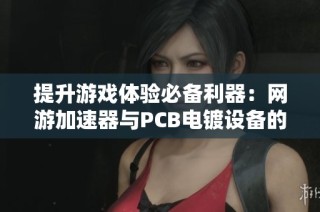 提升游戏体验必备利器：网游加速器与PCB电镀设备的完美结合