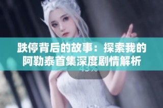 跌停背后的故事：探索我的阿勒泰首集深度剧情解析