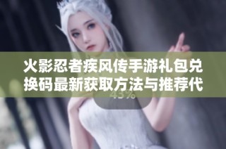 火影忍者疾风传手游礼包兑换码最新获取方法与推荐代码分享