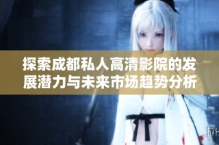 探索成都私人高清影院的发展潜力与未来市场趋势分析
