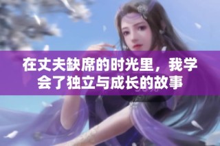 在丈夫缺席的时光里，我学会了独立与成长的故事