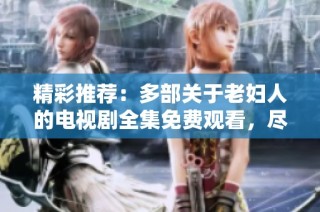 精彩推荐：多部关于老妇人的电视剧全集免费观看，尽情享受感人故事