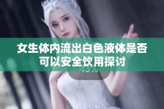 女生体内流出白色液体是否可以安全饮用探讨