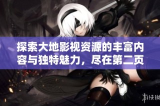 探索大地影视资源的丰富内容与独特魅力，尽在第二页！