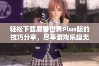 轻松下载魔兽世界Plus版的技巧分享，尽享游戏乐趣无忧体验