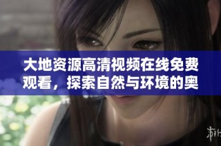 大地资源高清视频在线免费观看，探索自然与环境的奥秘与美丽
