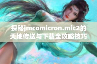 探秘jmcomicron.mic2的天地传送与下载全攻略技巧分享