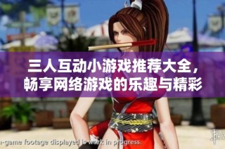 三人互动小游戏推荐大全，畅享网络游戏的乐趣与精彩