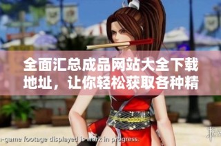 全面汇总成品网站大全下载地址，让你轻松获取各种精彩资源