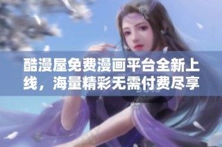 酷漫屋免费漫画平台全新上线，海量精彩无需付费尽享阅览