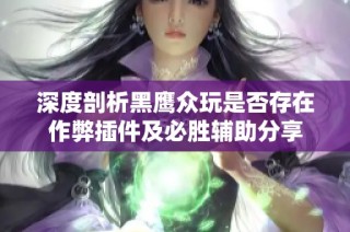 深度剖析黑鹰众玩是否存在作弊插件及必胜辅助分享