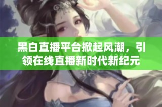 黑白直播平台掀起风潮，引领在线直播新时代新纪元