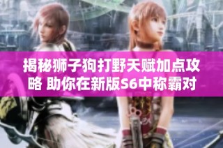 揭秘狮子狗打野天赋加点攻略 助你在新版S6中称霸对局