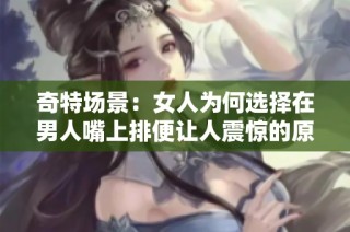 奇特场景：女人为何选择在男人嘴上排便让人震惊的原因解析