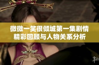 微微一笑很倾城第一集剧情精彩回顾与人物关系分析
