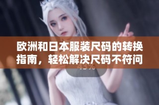 欧洲和日本服装尺码的转换指南，轻松解决尺码不符问题