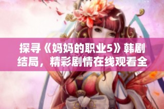 探寻《妈妈的职业5》韩剧结局，精彩剧情在线观看全指南