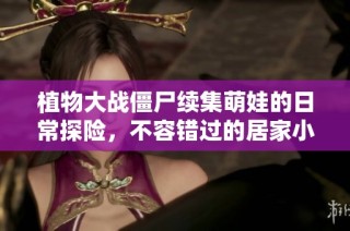 植物大战僵尸续集萌娃的日常探险，不容错过的居家小游戏体验分享