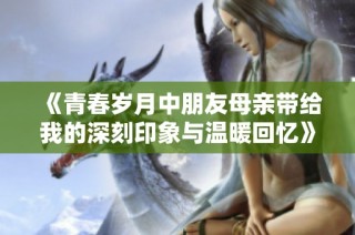 《青春岁月中朋友母亲带给我的深刻印象与温暖回忆》