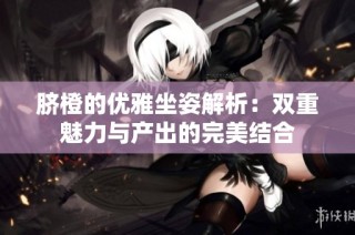 脐橙的优雅坐姿解析：双重魅力与产出的完美结合