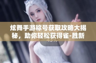 炫舞手游称号获取攻略大揭秘，助你轻松获得雀-胜新称号的全部方法详解