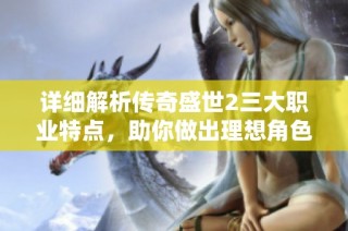 详细解析传奇盛世2三大职业特点，助你做出理想角色选择的全面指南