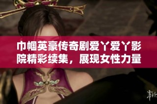 巾帼英豪传奇剧爱丫爱丫影院精彩续集，展现女性力量与智慧之战