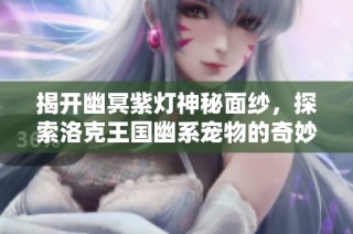 揭开幽冥紫灯神秘面纱，探索洛克王国幽系宠物的奇妙世界