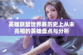 英雄联盟世界赛历史上从未亮相的英雄盘点与分析