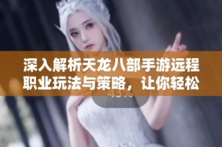 深入解析天龙八部手游远程职业玩法与策略，让你轻松掌控游戏技巧的指南
