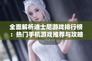 全面解析迪士尼游戏排行榜：热门手机游戏推荐与攻略分享