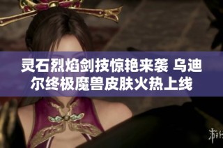 灵石烈焰剑技惊艳来袭 乌迪尔终极魔兽皮肤火热上线