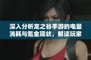 深入分析龙之谷手游的电量消耗与氪金现状，解读玩家的真实消费体验