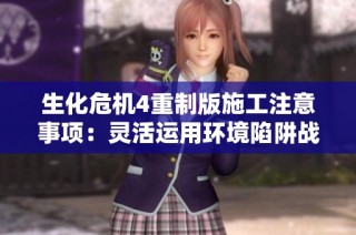 生化危机4重制版施工注意事项：灵活运用环境陷阱战胜敌人技巧指南
