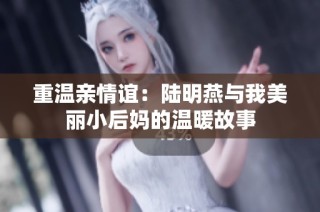 重温亲情谊：陆明燕与我美丽小后妈的温暖故事