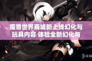 魔兽世界商城新上线幻化与玩具内容 体验全新幻化与独特炉石玩具乐趣