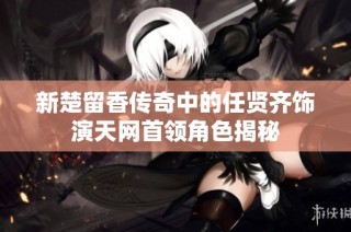 新楚留香传奇中的任贤齐饰演天网首领角色揭秘