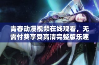 青春动漫视频在线观看，无需付费享受高清完整版乐趣
