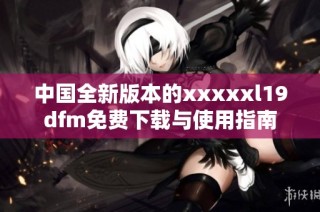 中国全新版本的xxxxxl19dfm免费下载与使用指南