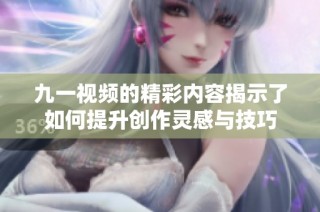 九一视频的精彩内容揭示了如何提升创作灵感与技巧