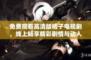 免费观看高清版桔子电视剧，线上畅享精彩剧情与动人故事情节