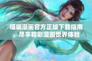 喵趣漫画官方正版下载指南，尽享精彩漫画世界体验