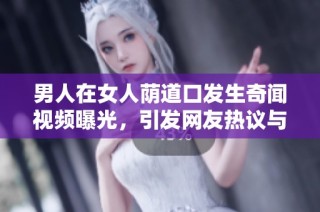男人在女人荫道口发生奇闻视频曝光，引发网友热议与关注