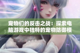 宠物们的反击之战：探索电脑游戏中独特的宠物防御模式与收集玩法