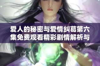 爱人的秘密与爱情纠葛第六集免费观看精彩剧情解析与分享