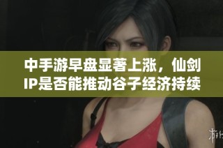 中手游早盘显著上涨，仙剑IP是否能推动谷子经济持续增长？