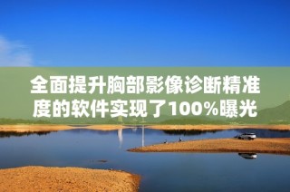 全面提升胸部影像诊断精准度的软件实现了100%曝光率