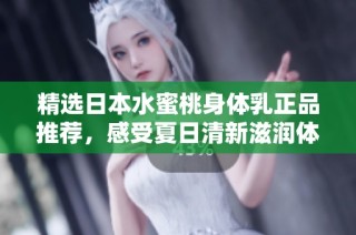 精选日本水蜜桃身体乳正品推荐，感受夏日清新滋润体验