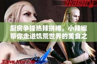 厨房争锋热辣拼搏，小辣椒带你走进饥荒世界的美食之旅